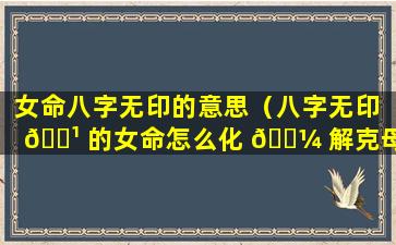 女命八字无印的意思（八字无印 🌹 的女命怎么化 🐼 解克母）